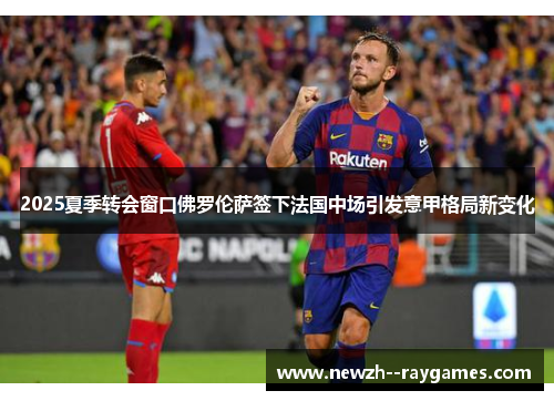 2025夏季转会窗口佛罗伦萨签下法国中场引发意甲格局新变化