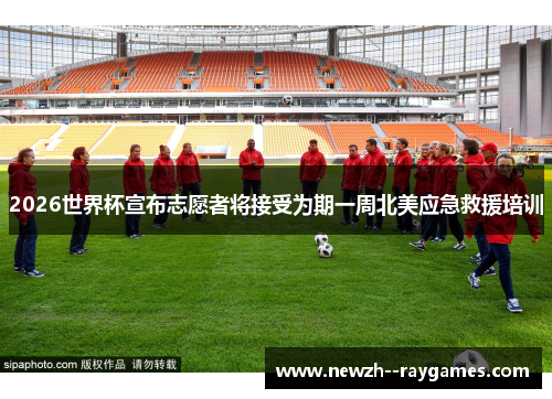 2026世界杯宣布志愿者将接受为期一周北美应急救援培训 2026世界杯宣布志愿者将接受为期一周北美应急救援培训