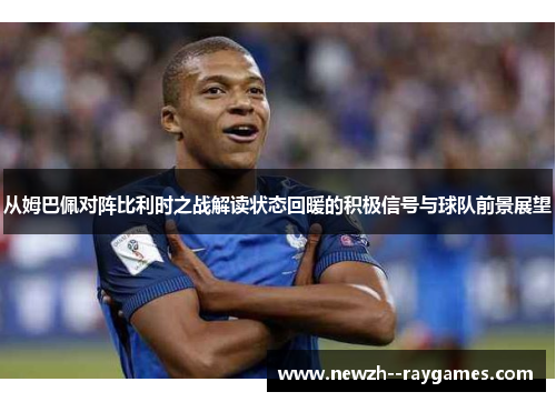 从姆巴佩对阵比利时之战解读状态回暖的积极信号与球队前景展望