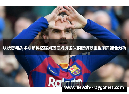 从状态与战术视角评估格列兹曼对阵国米的欧协联表现前景综合分析 从状态与战术视角评估格列兹曼对阵国米的欧协联表现前景综合分析