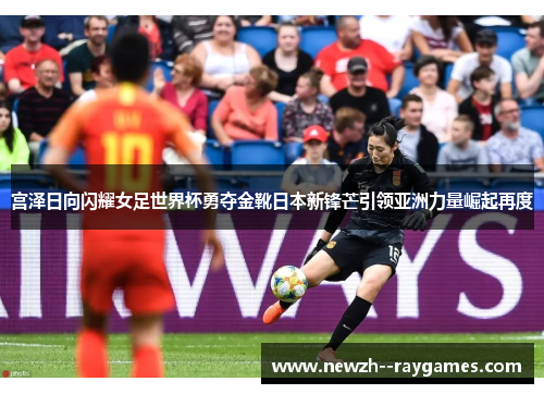 宫泽日向闪耀女足世界杯勇夺金靴日本新锋芒引领亚洲力量崛起再度