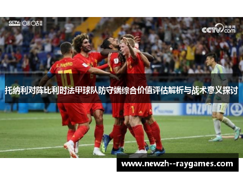 托纳利对阵比利时法甲球队防守端综合价值评估解析与战术意义探讨 托纳利对阵比利时法甲球队防守端综合价值评估解析与战术意义探讨
