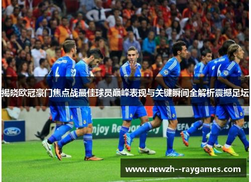 揭晓欧冠豪门焦点战最佳球员巅峰表现与关键瞬间全解析震撼足坛