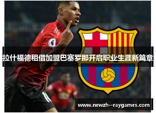 拉什福德租借加盟巴塞罗那开启职业生涯新篇章