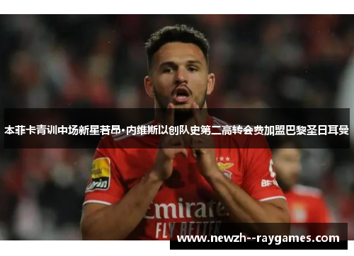 本菲卡青训中场新星若昂·内维斯以创队史第二高转会费加盟巴黎圣日耳曼 本菲卡青训中场新星若昂·内维斯以创队史第二高转会费加盟巴黎圣日耳曼