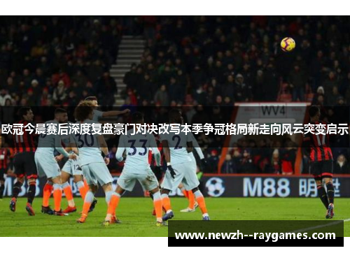 欧冠今晨赛后深度复盘豪门对决改写本季争冠格局新走向风云突变启示 欧冠今晨赛后深度复盘豪门对决改写本季争冠格局新走向风云突变启示