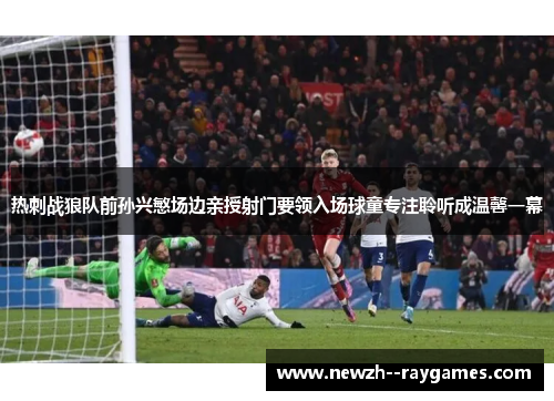 热刺战狼队前孙兴慜场边亲授射门要领入场球童专注聆听成温馨一幕