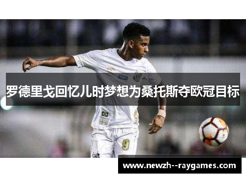 罗德里戈回忆儿时梦想为桑托斯夺欧冠目标 罗德里戈回忆儿时梦想为桑托斯夺欧冠目标