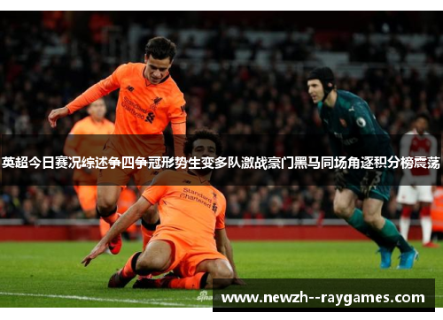 英超今日赛况综述争四争冠形势生变多队激战豪门黑马同场角逐积分榜震荡