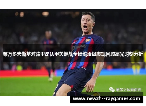 莱万多夫斯基对阵里昂法甲关键战全场统治级表现回顾高光时刻分析