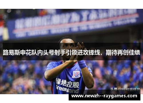 路易斯申花队内头号射手引领进攻锋线,期待再创佳绩 路易斯申花队内头号射手引领进攻锋线,期待再创佳绩
