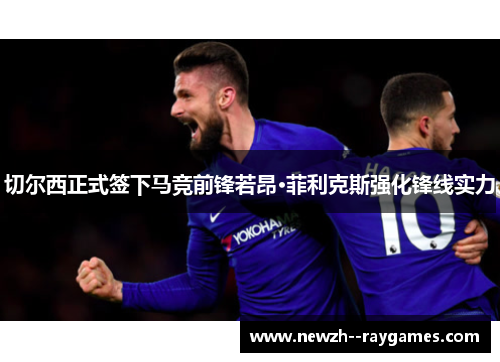 切尔西正式签下马竞前锋若昂·菲利克斯强化锋线实力