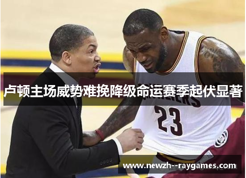 卢顿主场威势难挽降级命运赛季起伏显著