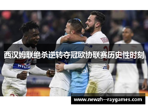 西汉姆联绝杀逆转夺冠欧协联赛历史性时刻