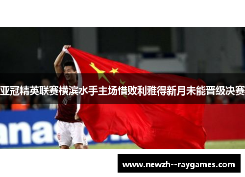 亚冠精英联赛横滨水手主场惜败利雅得新月未能晋级决赛 亚冠精英联赛横滨水手主场惜败利雅得新月未能晋级决赛
