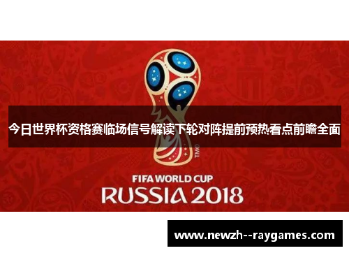 今日世界杯资格赛临场信号解读下轮对阵提前预热看点前瞻全面 今日世界杯资格赛临场信号解读下轮对阵提前预热看点前瞻全面