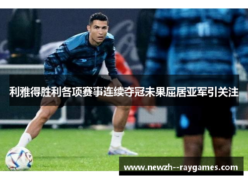 利雅得胜利各项赛事连续夺冠未果屈居亚军引关注