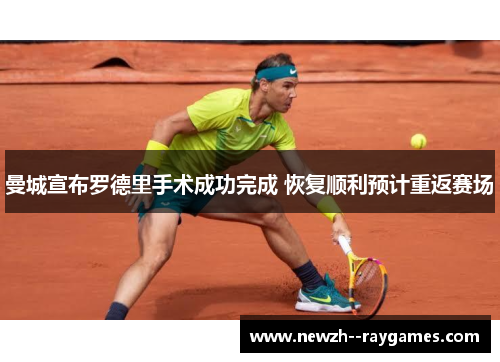 曼城宣布罗德里手术成功完成 恢复顺利预计重返赛场 曼城宣布罗德里手术成功完成 恢复顺利预计重返赛场