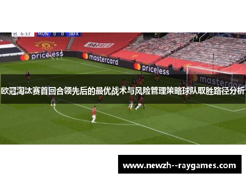 欧冠淘汰赛首回合领先后的最优战术与风险管理策略球队取胜路径分析