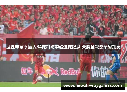 武磊单赛季轰入34球打破中超进球纪录 荣膺金靴奖荣耀加冕 武磊单赛季轰入34球打破中超进球纪录 荣膺金靴奖荣耀加冕