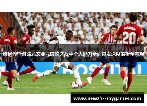维尼修斯对阵尤文亚冠巅峰之战中个人能力全面爆发深度解析全景观