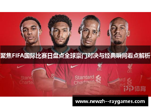聚焦FIFA国际比赛日盘点全球豪门对决与经典瞬间看点解析 聚焦FIFA国际比赛日盘点全球豪门对决与经典瞬间看点解析