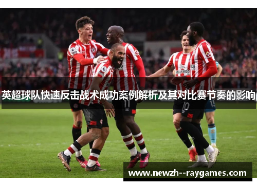 英超球队快速反击战术成功案例解析及其对比赛节奏的影响 英超球队快速反击战术成功案例解析及其对比赛节奏的影响