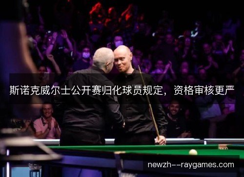 斯诺克威尔士公开赛归化球员规定,资格审核更严 斯诺克威尔士公开赛归化球员规定,资格审核更严