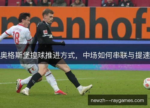奥格斯堡控球推进方式,中场如何串联与提速 奥格斯堡控球推进方式,中场如何串联与提速
