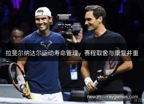 拉斐尔纳达尔运动寿命管理,赛程取舍与康复并重 拉斐尔纳达尔运动寿命管理,赛程取舍与康复并重