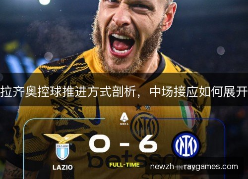 拉齐奥控球推进方式剖析,中场接应如何展开 拉齐奥控球推进方式剖析,中场接应如何展开