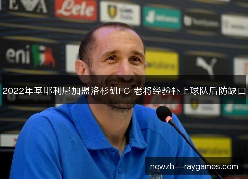 2022年基耶利尼加盟洛杉矶FC 老将经验补上球队后防缺口